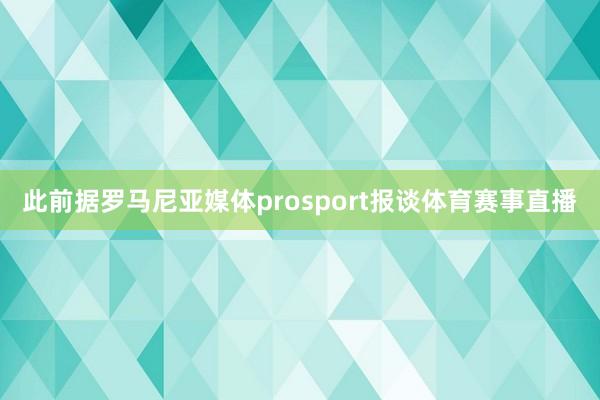 此前据罗马尼亚媒体prosport报谈体育赛事直播