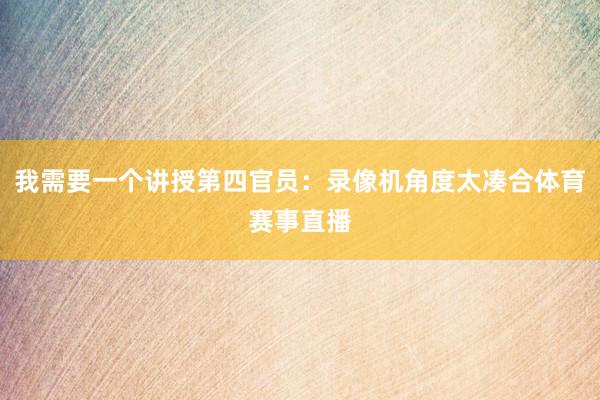 我需要一个讲授第四官员：录像机角度太凑合体育赛事直播
