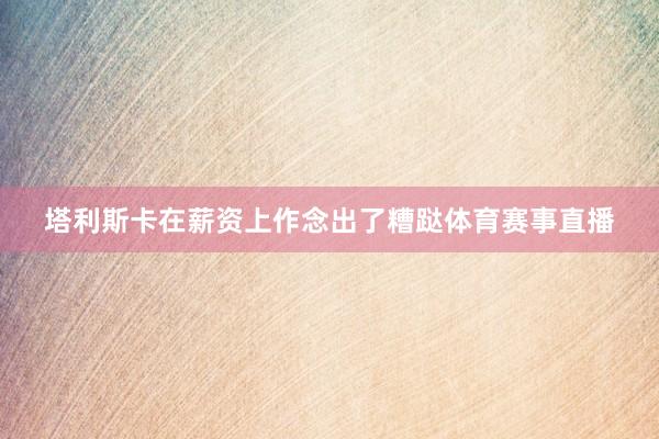 塔利斯卡在薪资上作念出了糟跶体育赛事直播