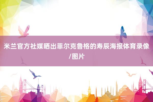 米兰官方社媒晒出菲尔克鲁格的寿辰海报体育录像/图片