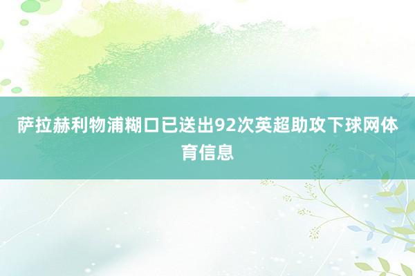 萨拉赫利物浦糊口已送出92次英超助攻下球网体育信息