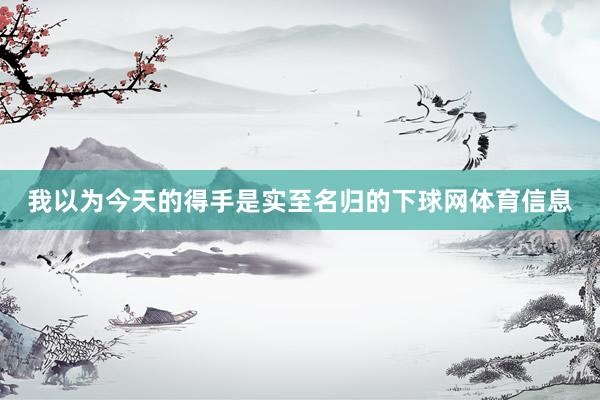 我以为今天的得手是实至名归的下球网体育信息