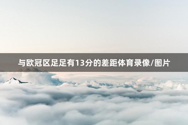 与欧冠区足足有13分的差距体育录像/图片