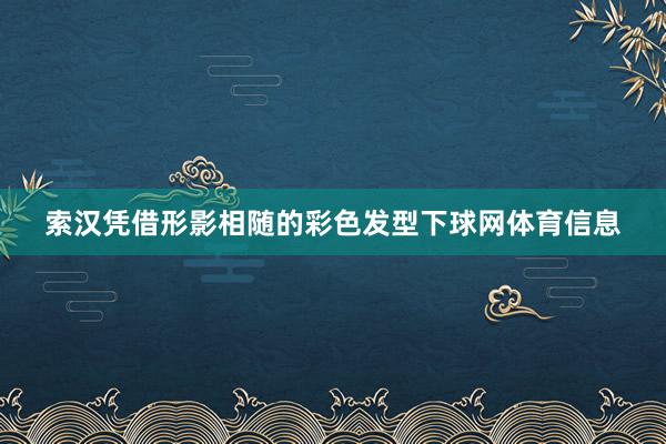 索汉凭借形影相随的彩色发型下球网体育信息