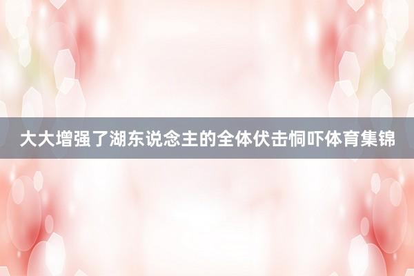 大大增强了湖东说念主的全体伏击恫吓体育集锦
