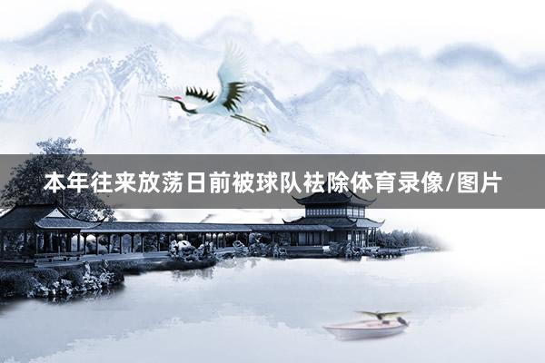 本年往来放荡日前被球队袪除体育录像/图片