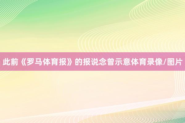 此前《罗马体育报》的报说念曾示意体育录像/图片