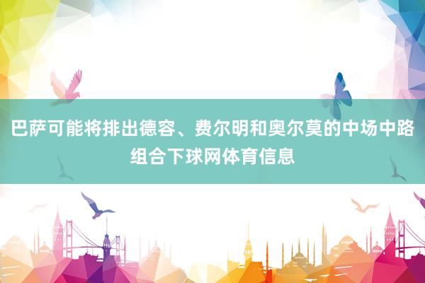 巴萨可能将排出德容、费尔明和奥尔莫的中场中路组合下球网体育信息