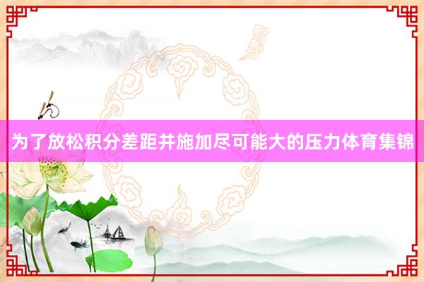 为了放松积分差距并施加尽可能大的压力体育集锦