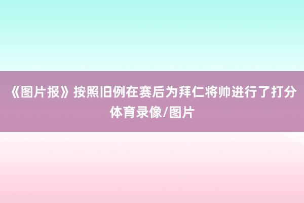 《图片报》按照旧例在赛后为拜仁将帅进行了打分体育录像/图片