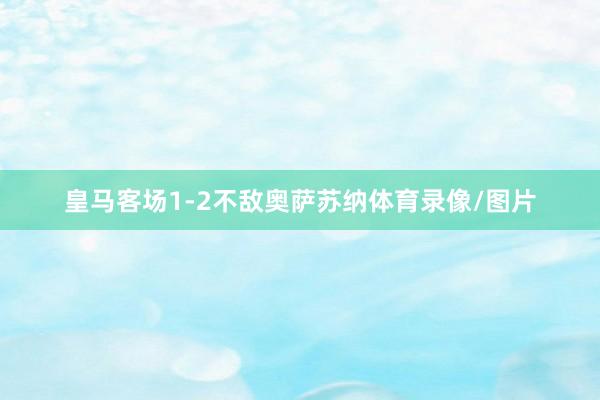 皇马客场1-2不敌奥萨苏纳体育录像/图片