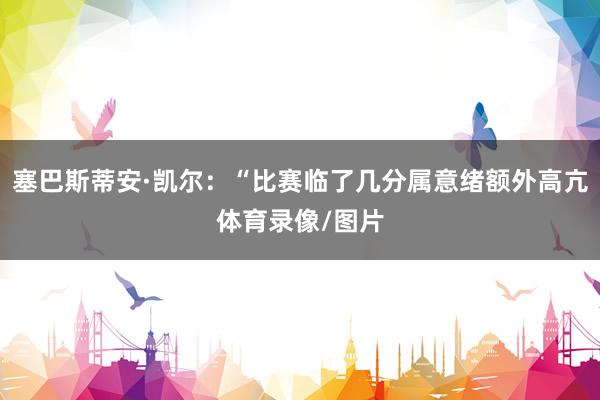 塞巴斯蒂安·凯尔:“比赛临了几分属意绪额外高亢体育录像/图片