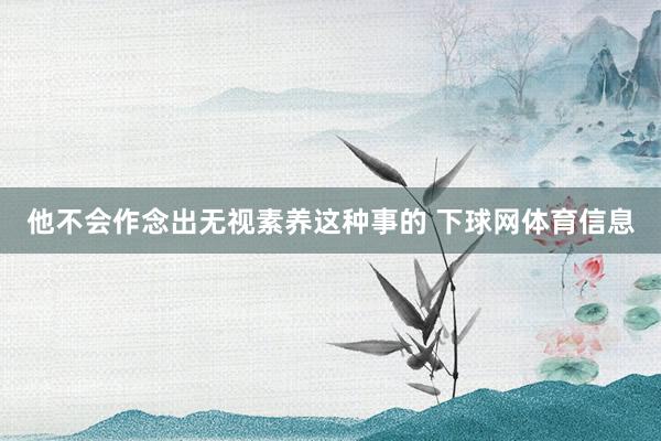 他不会作念出无视素养这种事的 下球网体育信息