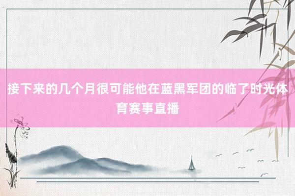 接下来的几个月很可能他在蓝黑军团的临了时光体育赛事直播