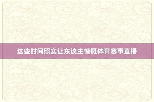这些时间照实让东谈主慷慨体育赛事直播