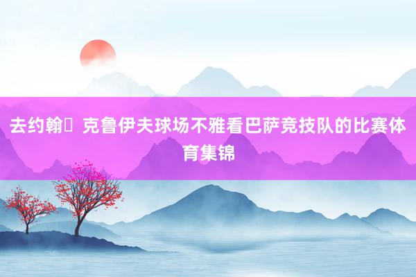 去约翰・克鲁伊夫球场不雅看巴萨竞技队的比赛体育集锦