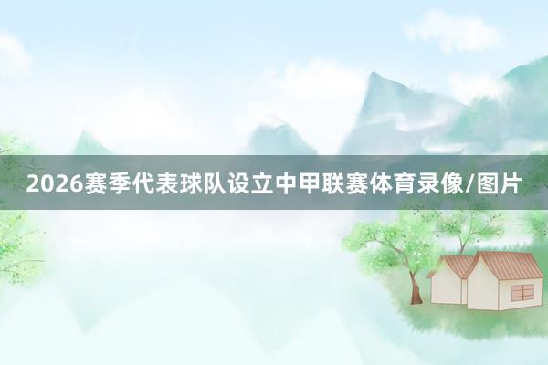 2026赛季代表球队设立中甲联赛体育录像/图片