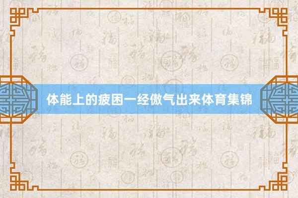 体能上的疲困一经傲气出来体育集锦