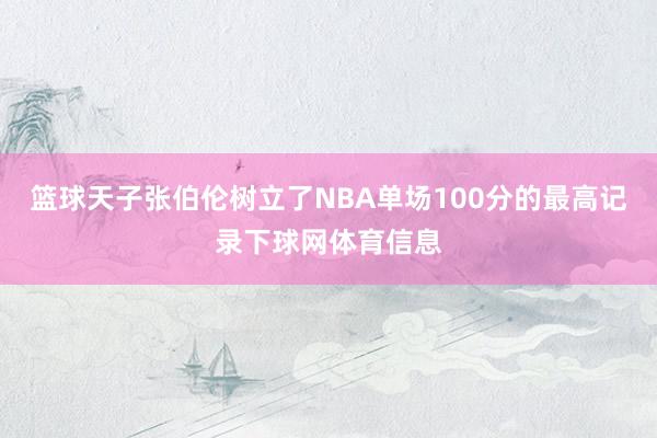 篮球天子张伯伦树立了NBA单场100分的最高记录下球网体育信息