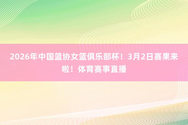 2026年中国篮协女篮俱乐部杯！3月2日赛果来啦！体育赛事直播