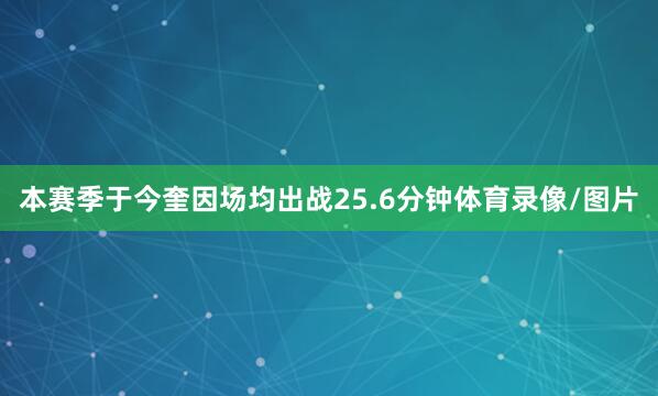 本赛季于今奎因场均出战25.6分钟体育录像/图片