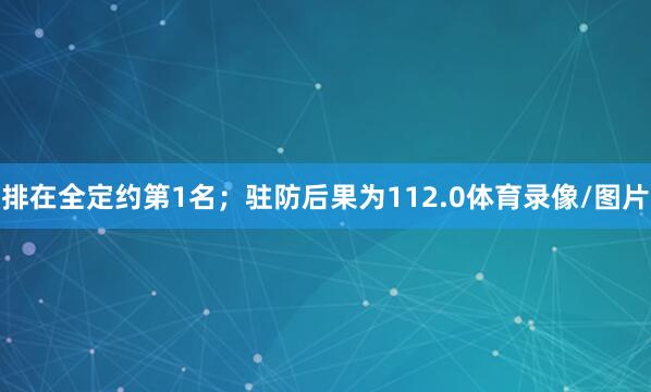 排在全定约第1名；驻防后果为112.0体育录像/图片