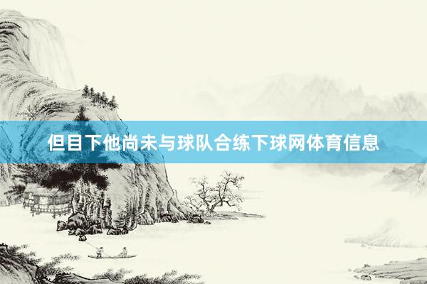 但目下他尚未与球队合练下球网体育信息