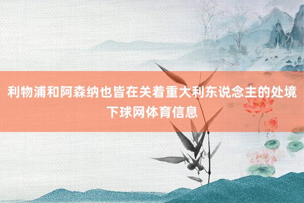 利物浦和阿森纳也皆在关着重大利东说念主的处境下球网体育信息