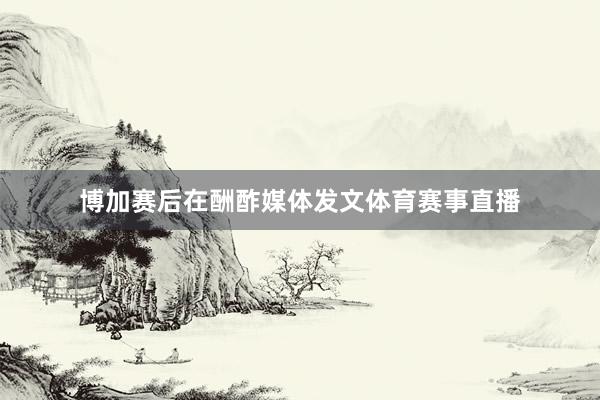 博加赛后在酬酢媒体发文体育赛事直播
