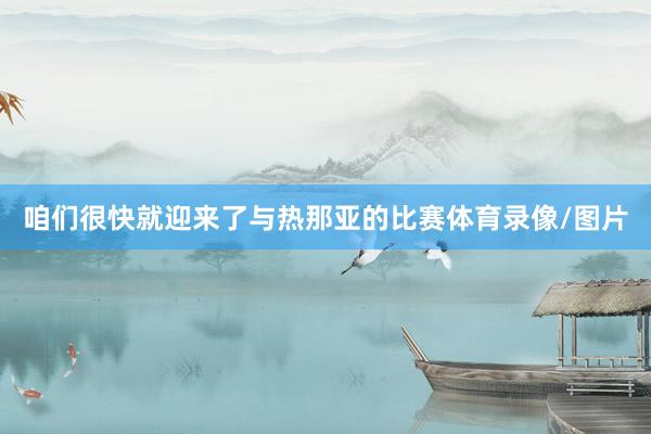 咱们很快就迎来了与热那亚的比赛体育录像/图片