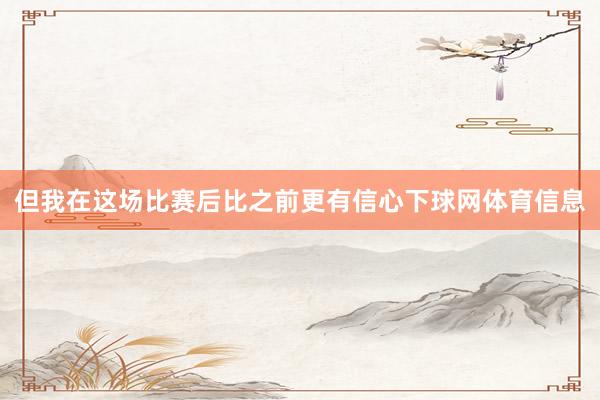 但我在这场比赛后比之前更有信心下球网体育信息