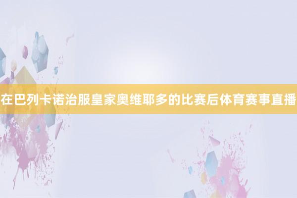 在巴列卡诺治服皇家奥维耶多的比赛后体育赛事直播