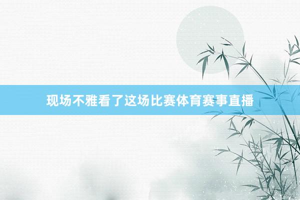 现场不雅看了这场比赛体育赛事直播