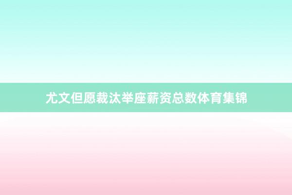 尤文但愿裁汰举座薪资总数体育集锦