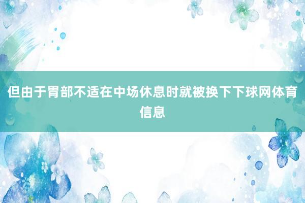 但由于胃部不适在中场休息时就被换下下球网体育信息