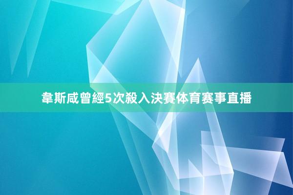 韋斯咸曾經5次殺入決賽体育赛事直播