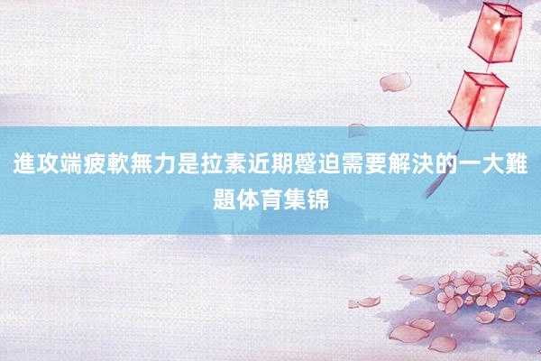 進攻端疲軟無力是拉素近期蹙迫需要解決的一大難題体育集锦