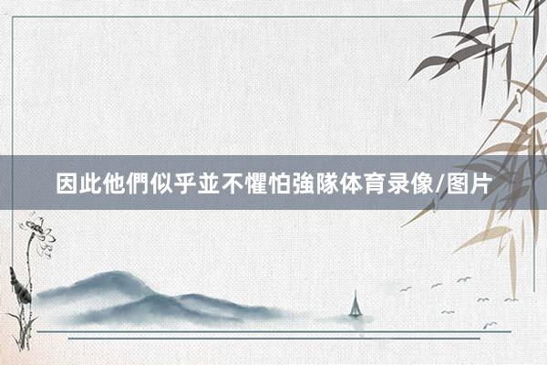 因此他們似乎並不懼怕強隊体育录像/图片