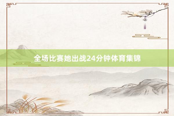 全场比赛她出战24分钟体育集锦