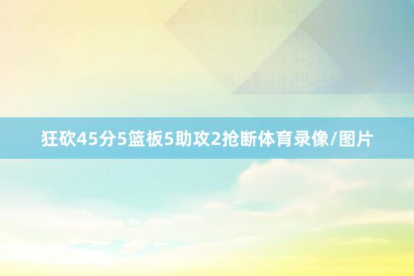 狂砍45分5篮板5助攻2抢断体育录像/图片