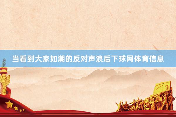 当看到大家如潮的反对声浪后下球网体育信息