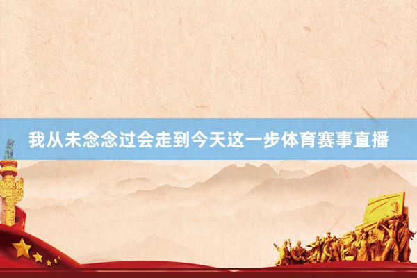 我从未念念过会走到今天这一步体育赛事直播