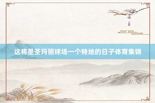 这将是圣玛丽球场一个特地的日子体育集锦