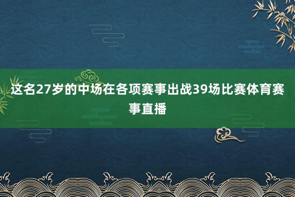 这名27岁的中场在各项赛事出战39场比赛体育赛事直播