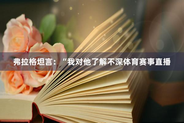 弗拉格坦言：“我对他了解不深体育赛事直播
