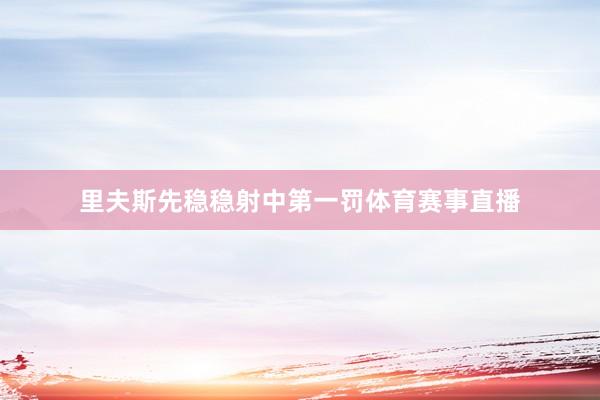 里夫斯先稳稳射中第一罚体育赛事直播