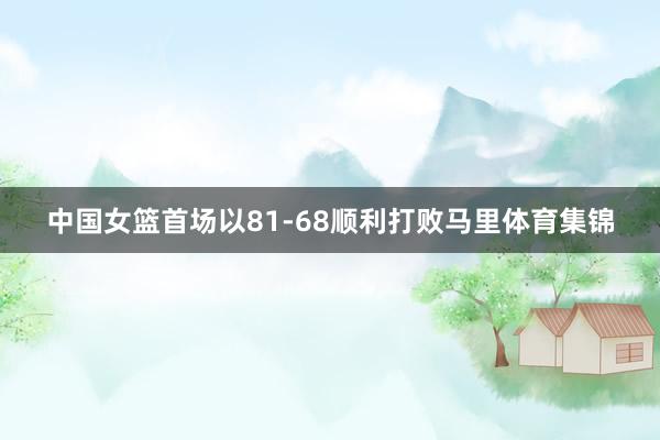 中国女篮首场以81-68顺利打败马里体育集锦