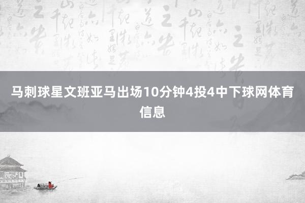 马刺球星文班亚马出场10分钟4投4中下球网体育信息