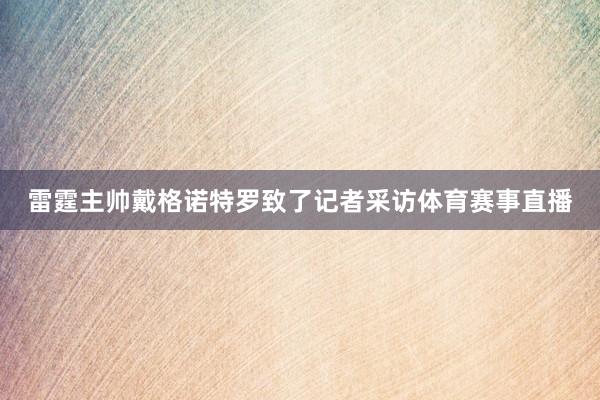 雷霆主帅戴格诺特罗致了记者采访体育赛事直播