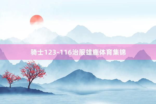 骑士123-116治服雄鹿体育集锦